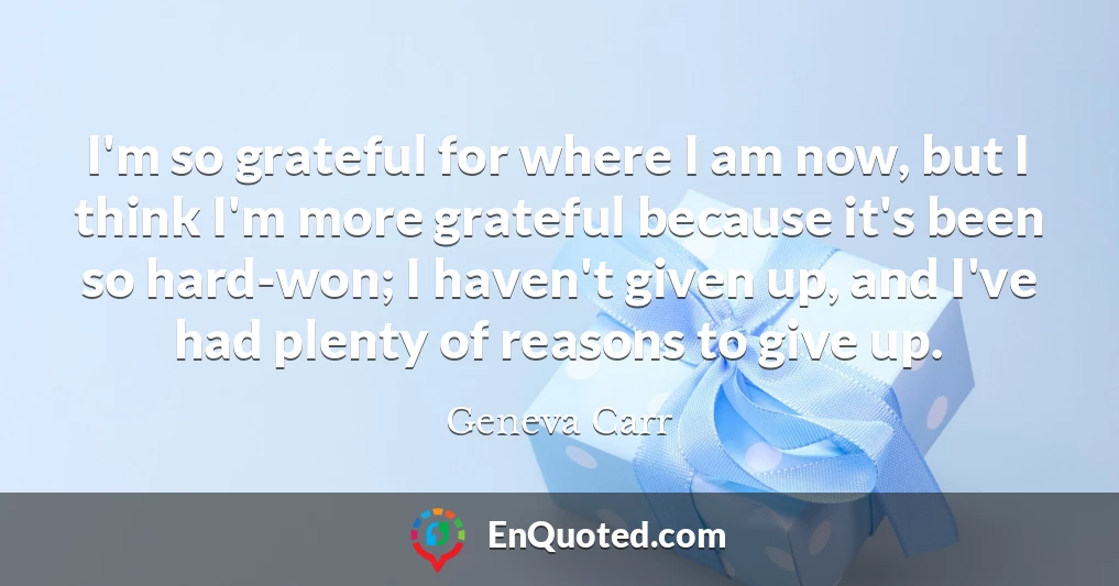 I'm so grateful for where I am now, but I think I'm more grateful because it's been so hard-won; I haven't given up, and I've had plenty of reasons to give up.