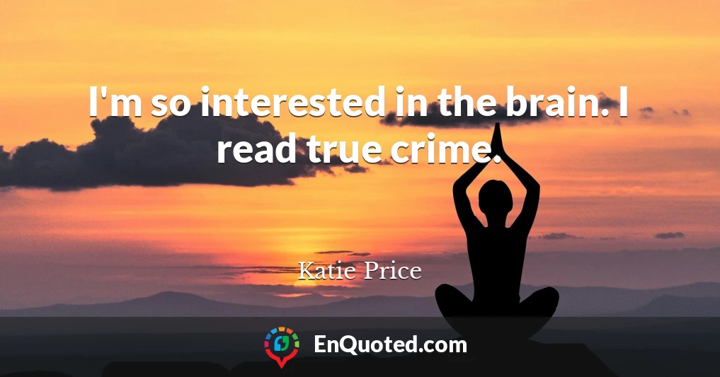 I'm so interested in the brain. I read true crime.