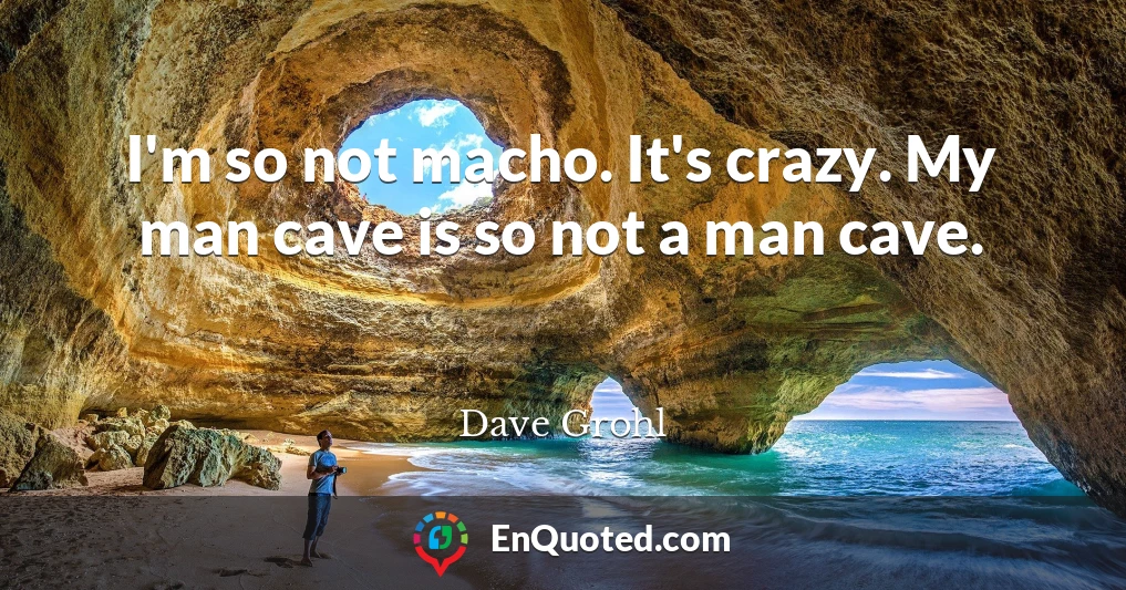 I'm so not macho. It's crazy. My man cave is so not a man cave.