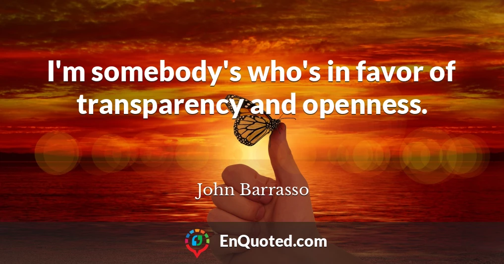 I'm somebody's who's in favor of transparency and openness.