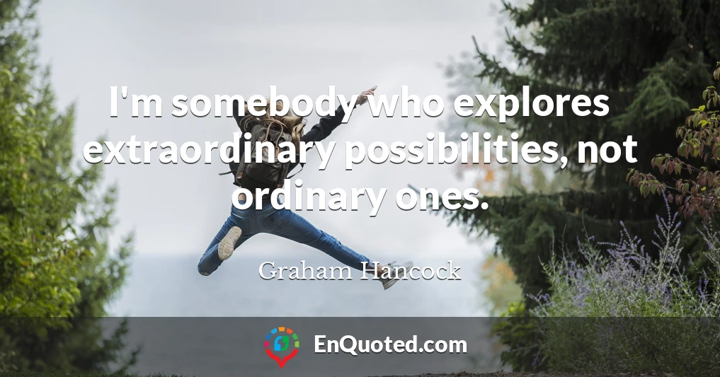 I'm somebody who explores extraordinary possibilities, not ordinary ones.