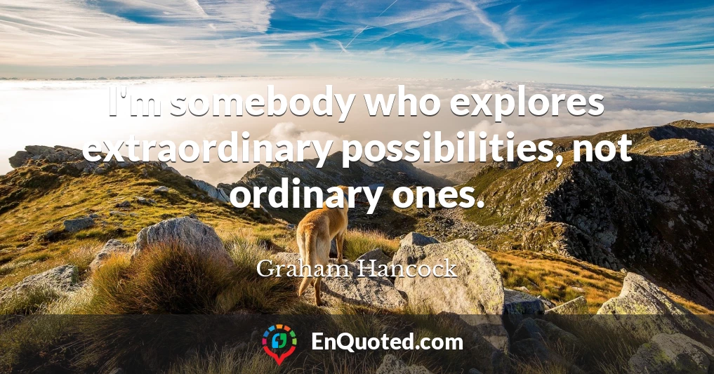 I'm somebody who explores extraordinary possibilities, not ordinary ones.