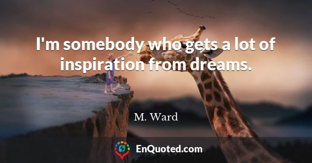 I'm somebody who gets a lot of inspiration from dreams.