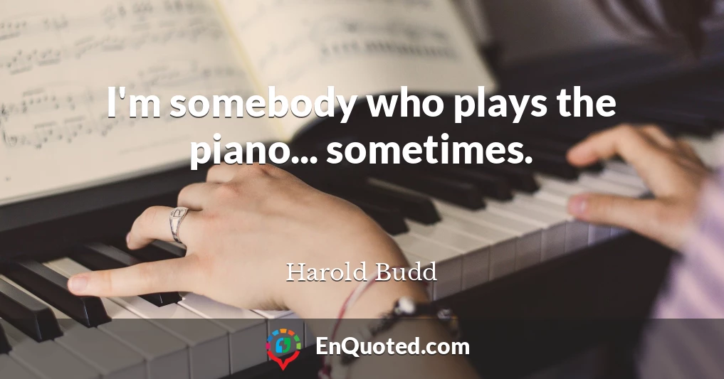 I'm somebody who plays the piano... sometimes.