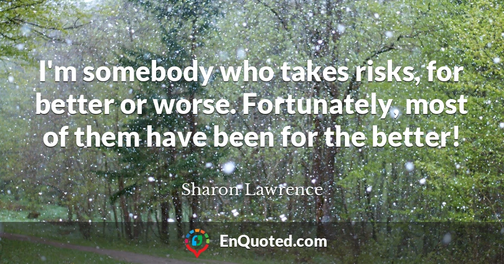I'm somebody who takes risks, for better or worse. Fortunately, most of them have been for the better!