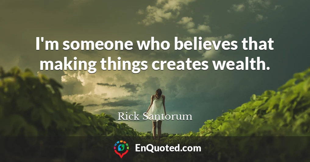 I'm someone who believes that making things creates wealth.