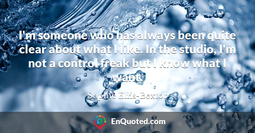 I'm someone who has always been quite clear about what I like. In the studio, I'm not a control freak but I know what I want.