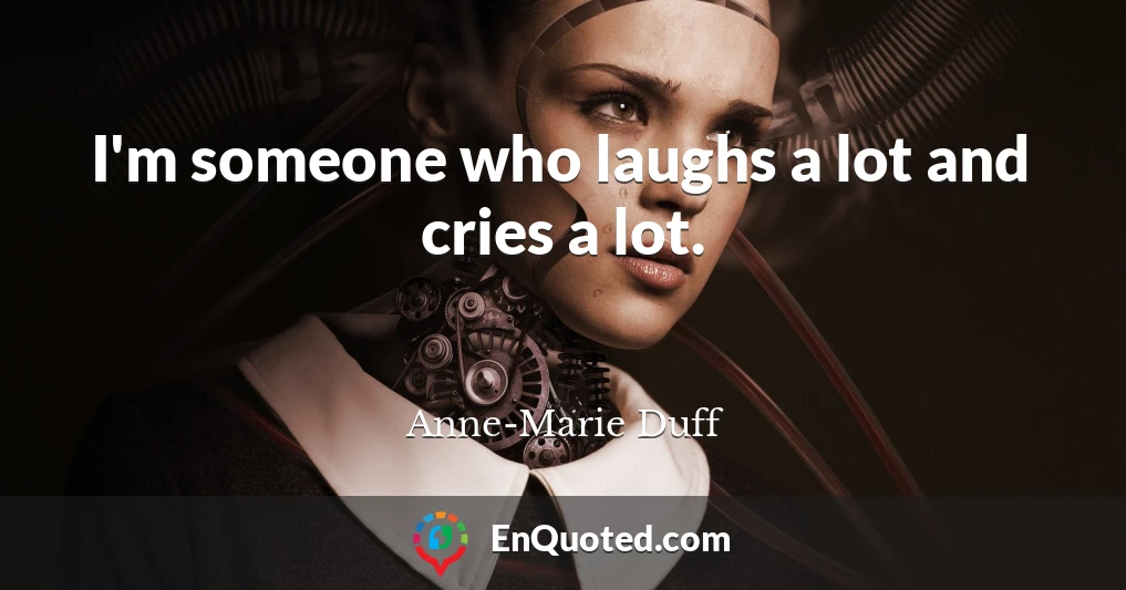 I'm someone who laughs a lot and cries a lot.