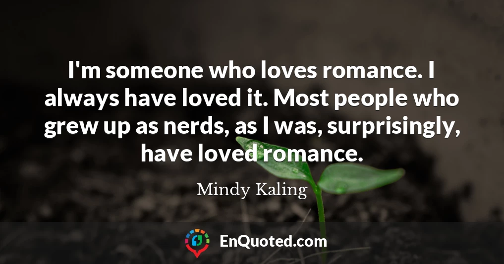 I'm someone who loves romance. I always have loved it. Most people who grew up as nerds, as I was, surprisingly, have loved romance.
