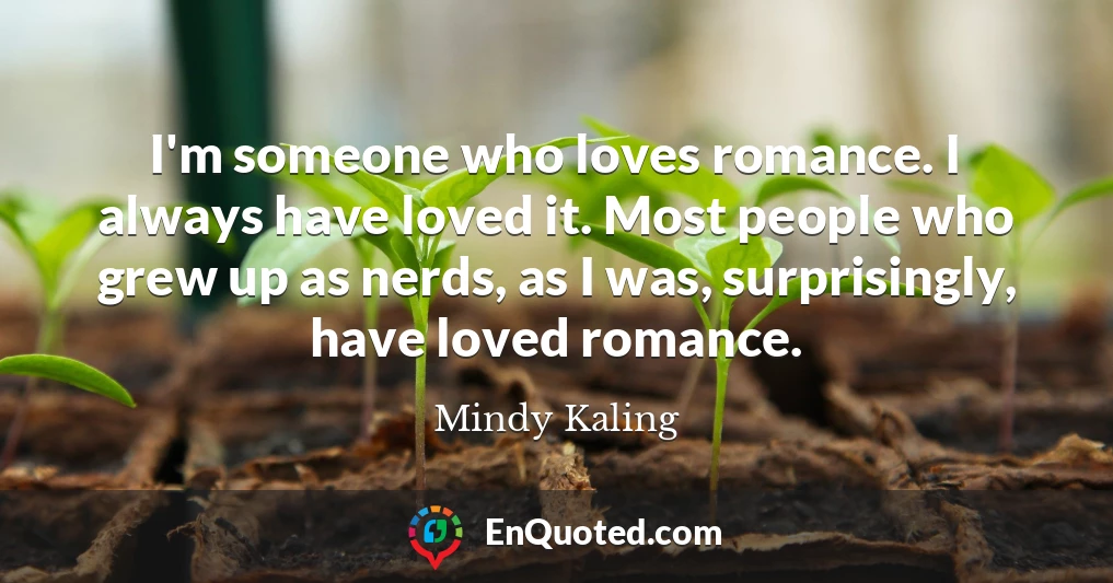 I'm someone who loves romance. I always have loved it. Most people who grew up as nerds, as I was, surprisingly, have loved romance.