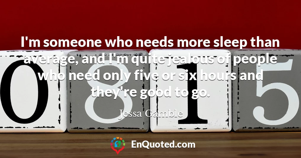 I'm someone who needs more sleep than average, and I'm quite jealous of people who need only five or six hours and they're good to go.