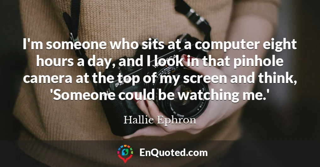 I'm someone who sits at a computer eight hours a day, and I look in that pinhole camera at the top of my screen and think, 'Someone could be watching me.'