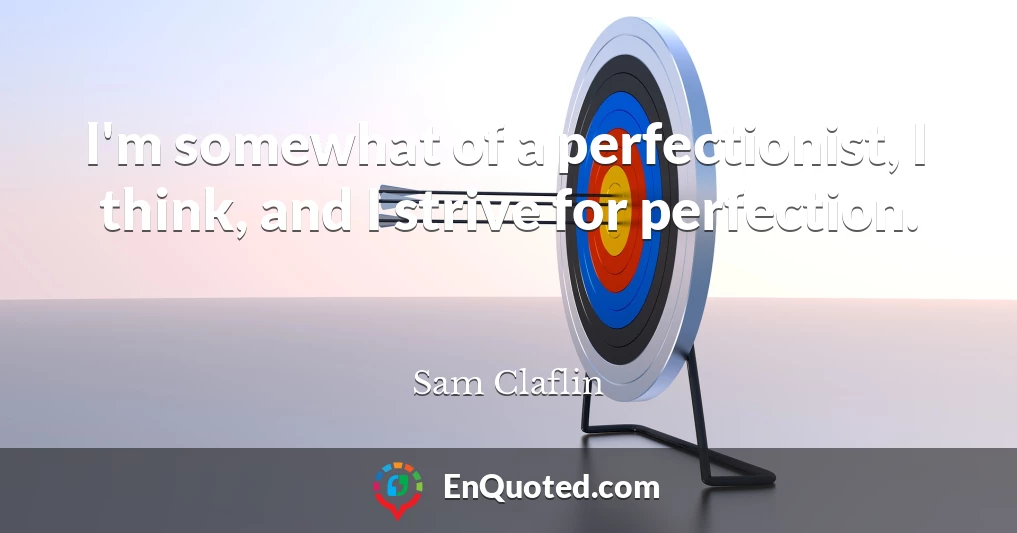 I'm somewhat of a perfectionist, I think, and I strive for perfection.