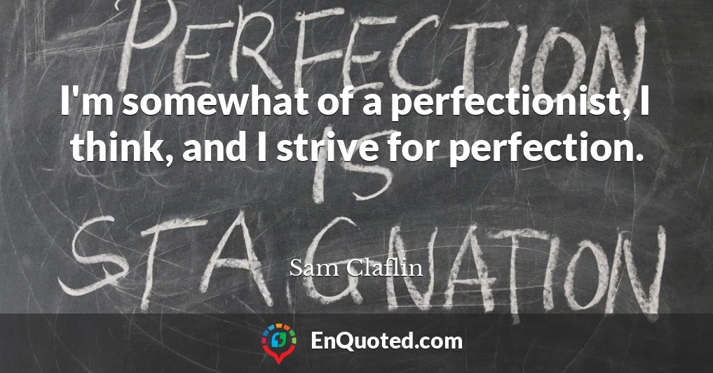 I'm somewhat of a perfectionist, I think, and I strive for perfection.