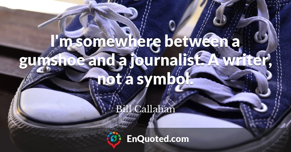 I'm somewhere between a gumshoe and a journalist. A writer, not a symbol.