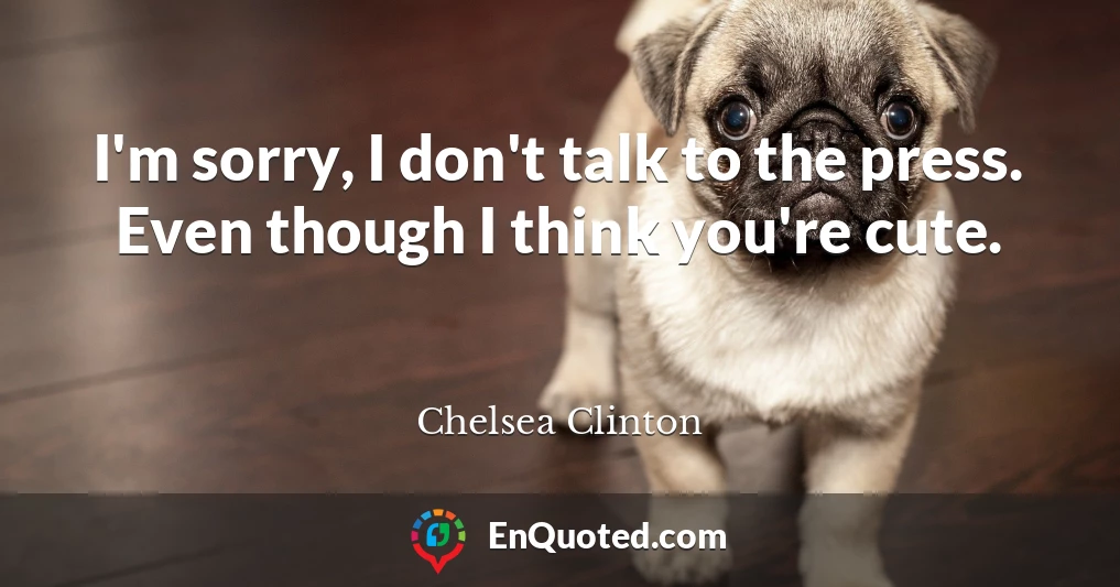 I'm sorry, I don't talk to the press. Even though I think you're cute.