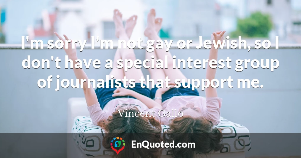 I'm sorry I'm not gay or Jewish, so I don't have a special interest group of journalists that support me.