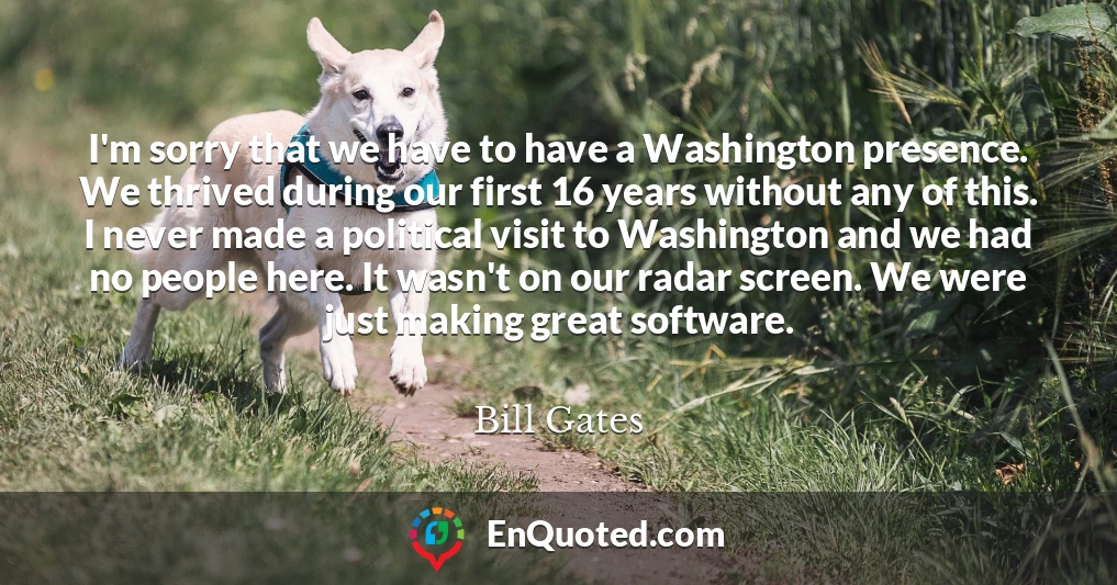 I'm sorry that we have to have a Washington presence. We thrived during our first 16 years without any of this. I never made a political visit to Washington and we had no people here. It wasn't on our radar screen. We were just making great software.