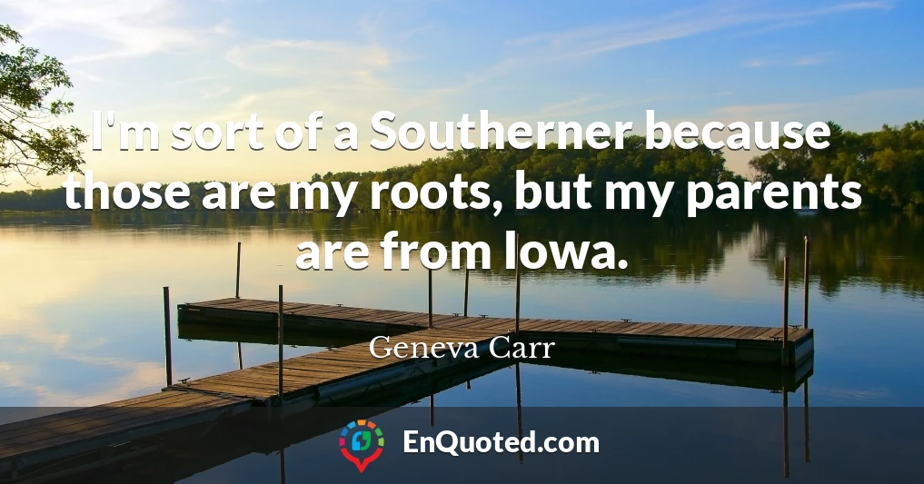 I'm sort of a Southerner because those are my roots, but my parents are from Iowa.