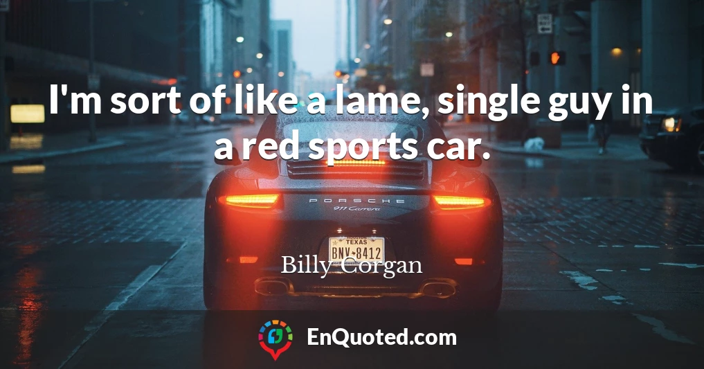 I'm sort of like a lame, single guy in a red sports car.
