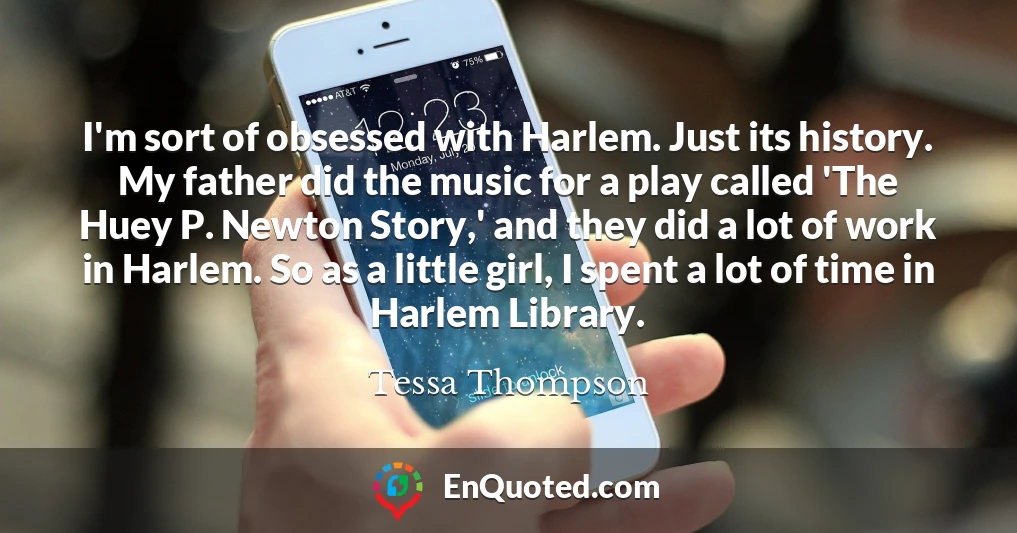 I'm sort of obsessed with Harlem. Just its history. My father did the music for a play called 'The Huey P. Newton Story,' and they did a lot of work in Harlem. So as a little girl, I spent a lot of time in Harlem Library.