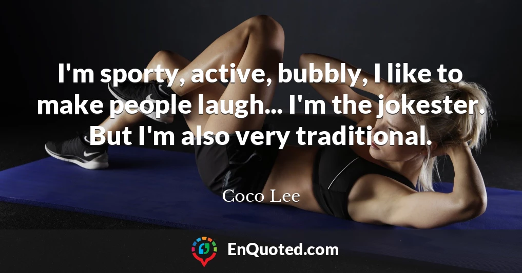 I'm sporty, active, bubbly, I like to make people laugh... I'm the jokester. But I'm also very traditional.