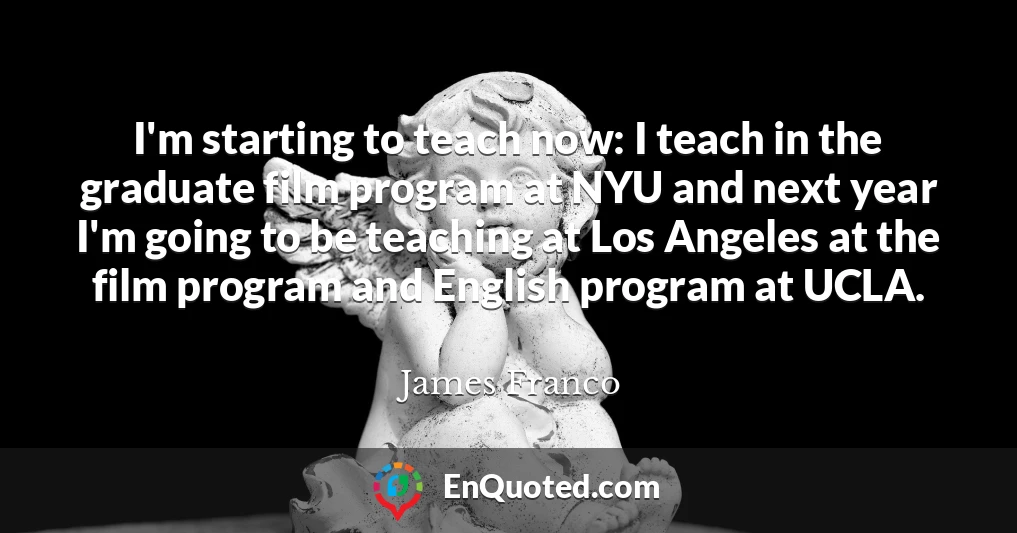 I'm starting to teach now: I teach in the graduate film program at NYU and next year I'm going to be teaching at Los Angeles at the film program and English program at UCLA.