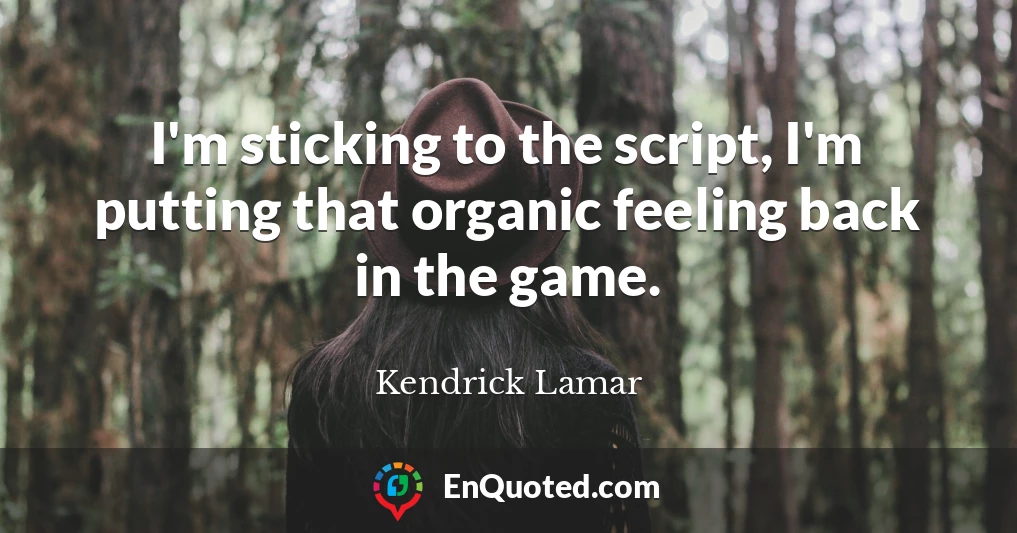 I'm sticking to the script, I'm putting that organic feeling back in the game.