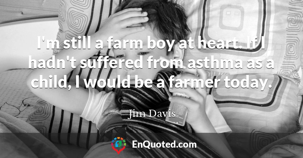 I'm still a farm boy at heart. If I hadn't suffered from asthma as a child, I would be a farmer today.