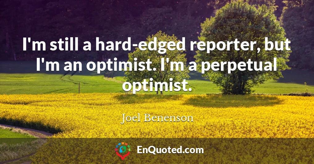 I'm still a hard-edged reporter, but I'm an optimist. I'm a perpetual optimist.
