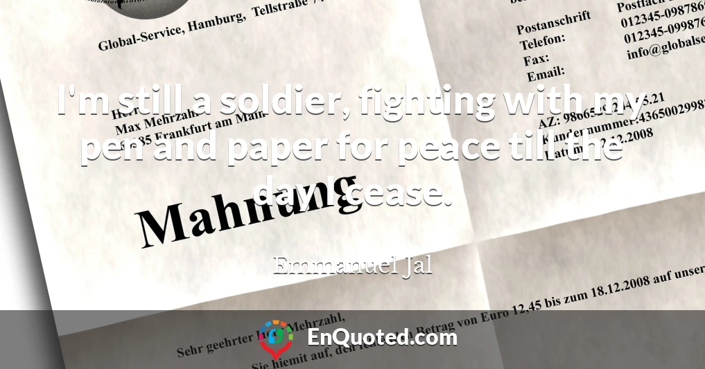 I'm still a soldier, fighting with my pen and paper for peace till the day I cease.