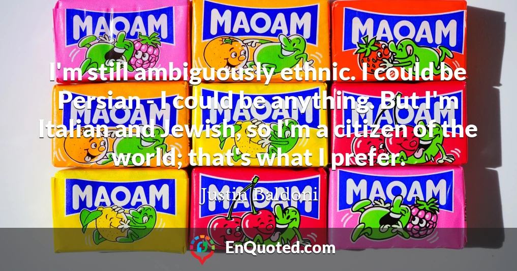 I'm still ambiguously ethnic. I could be Persian - I could be anything. But I'm Italian and Jewish, so I'm a citizen of the world; that's what I prefer.