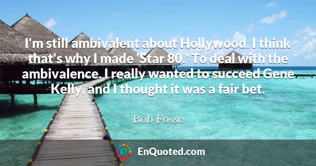 I'm still ambivalent about Hollywood. I think that's why I made 'Star 80.' To deal with the ambivalence. I really wanted to succeed Gene Kelly, and I thought it was a fair bet.