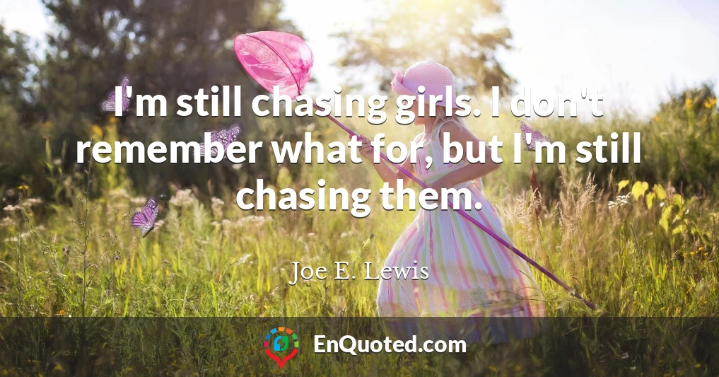 I'm still chasing girls. I don't remember what for, but I'm still chasing them.