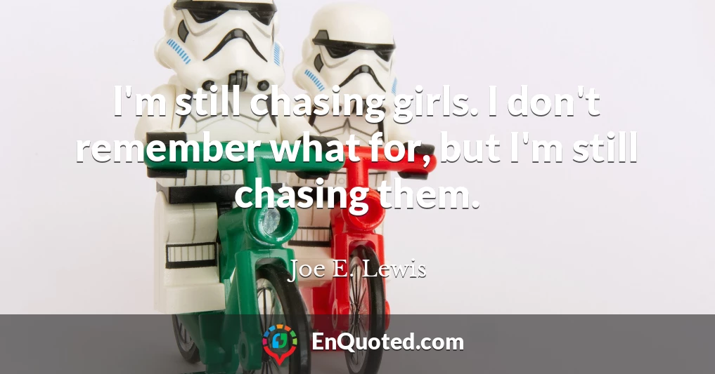 I'm still chasing girls. I don't remember what for, but I'm still chasing them.