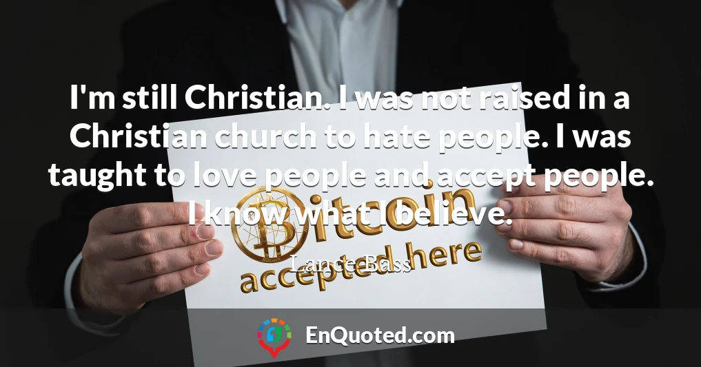 I'm still Christian. I was not raised in a Christian church to hate people. I was taught to love people and accept people. I know what I believe.