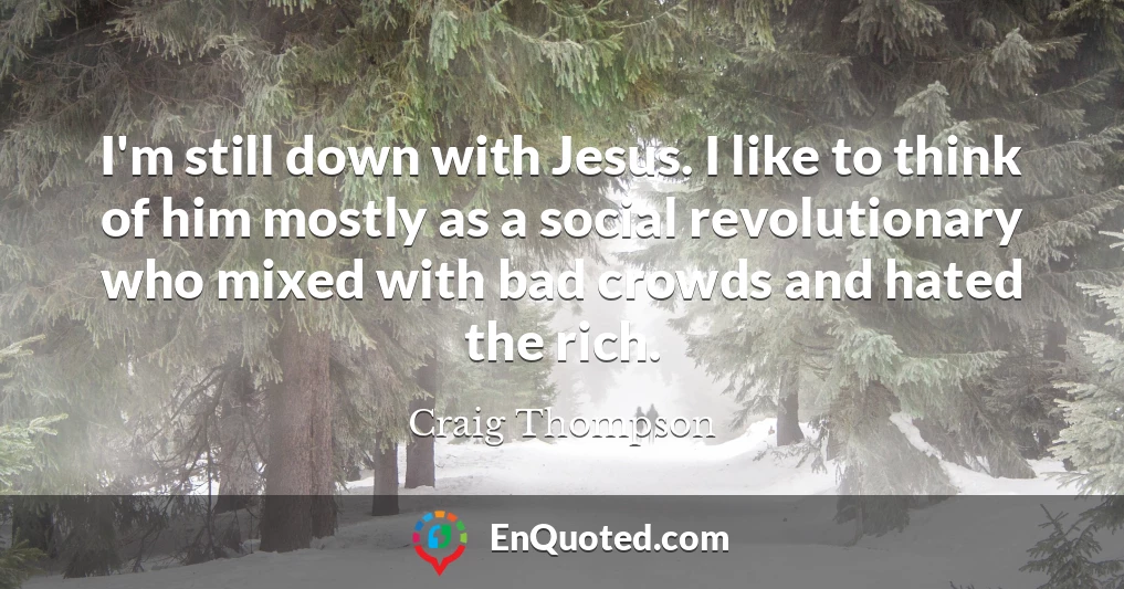 I'm still down with Jesus. I like to think of him mostly as a social revolutionary who mixed with bad crowds and hated the rich.