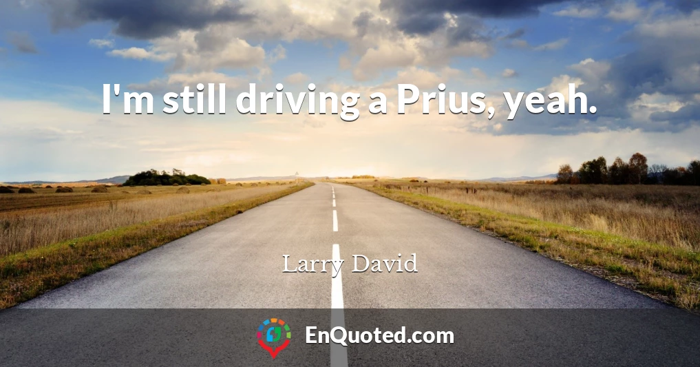 I'm still driving a Prius, yeah.