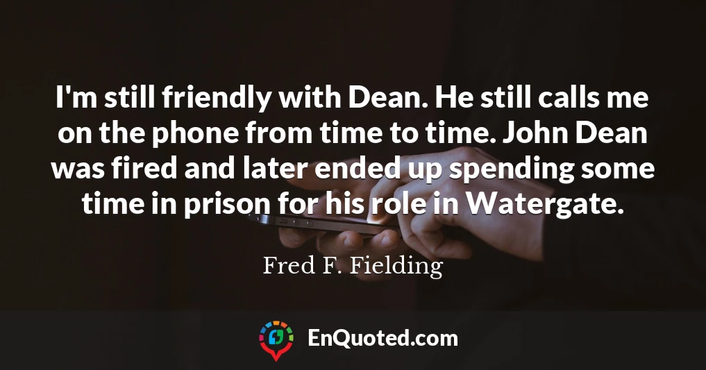 I'm still friendly with Dean. He still calls me on the phone from time to time. John Dean was fired and later ended up spending some time in prison for his role in Watergate.