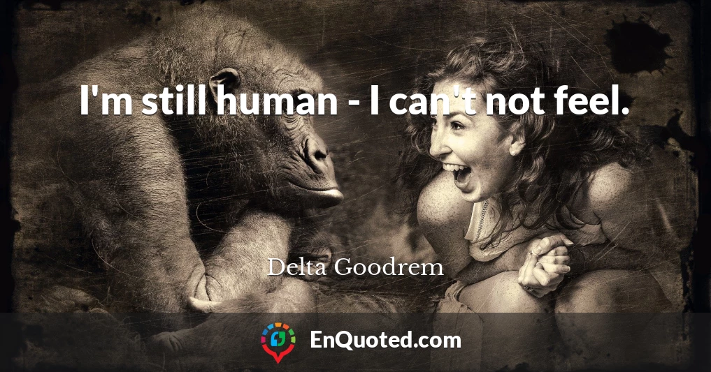 I'm still human - I can't not feel.