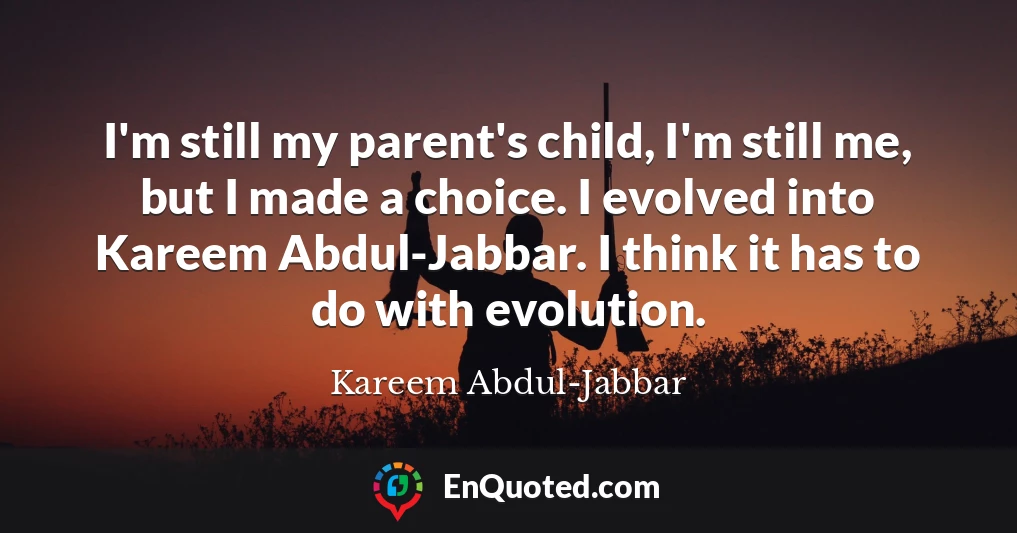 I'm still my parent's child, I'm still me, but I made a choice. I evolved into Kareem Abdul-Jabbar. I think it has to do with evolution.
