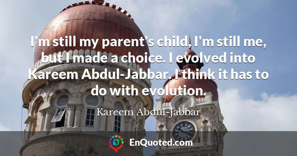 I'm still my parent's child, I'm still me, but I made a choice. I evolved into Kareem Abdul-Jabbar. I think it has to do with evolution.