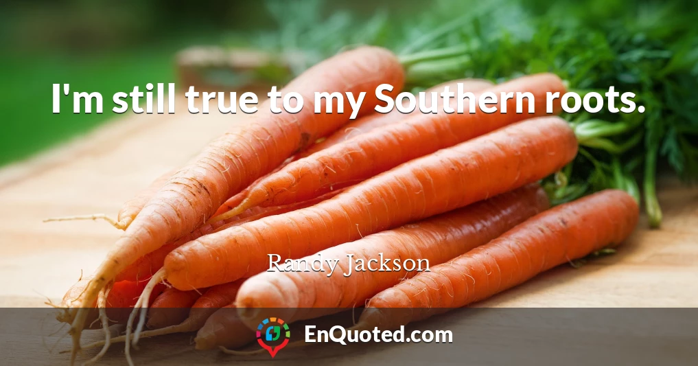 I'm still true to my Southern roots.