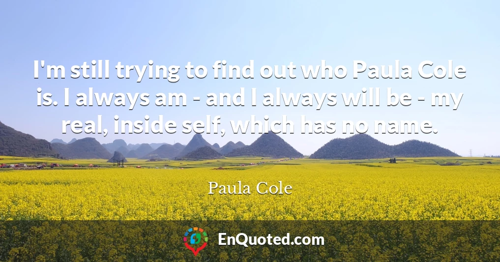 I'm still trying to find out who Paula Cole is. I always am - and I always will be - my real, inside self, which has no name.