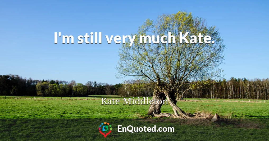 I'm still very much Kate.