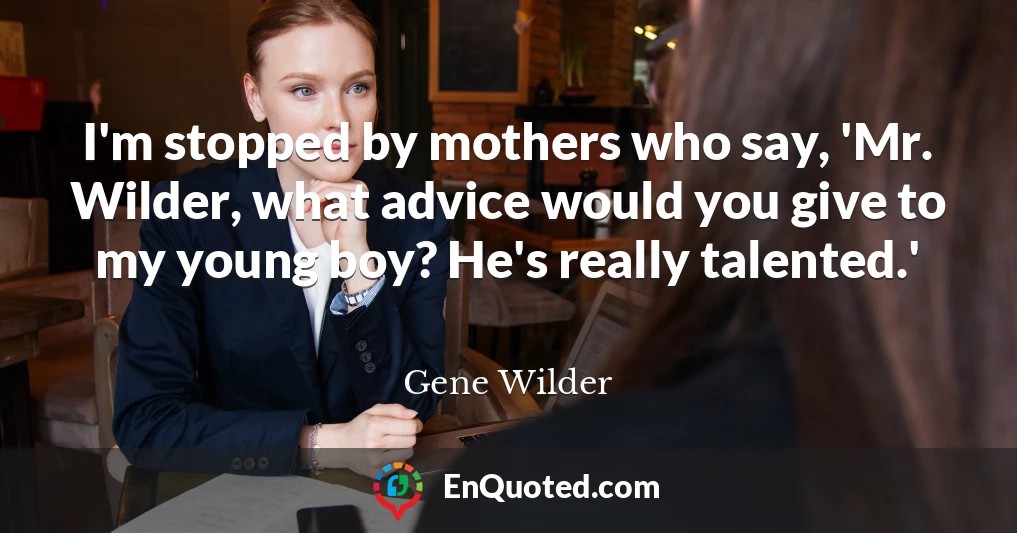 I'm stopped by mothers who say, 'Mr. Wilder, what advice would you give to my young boy? He's really talented.'