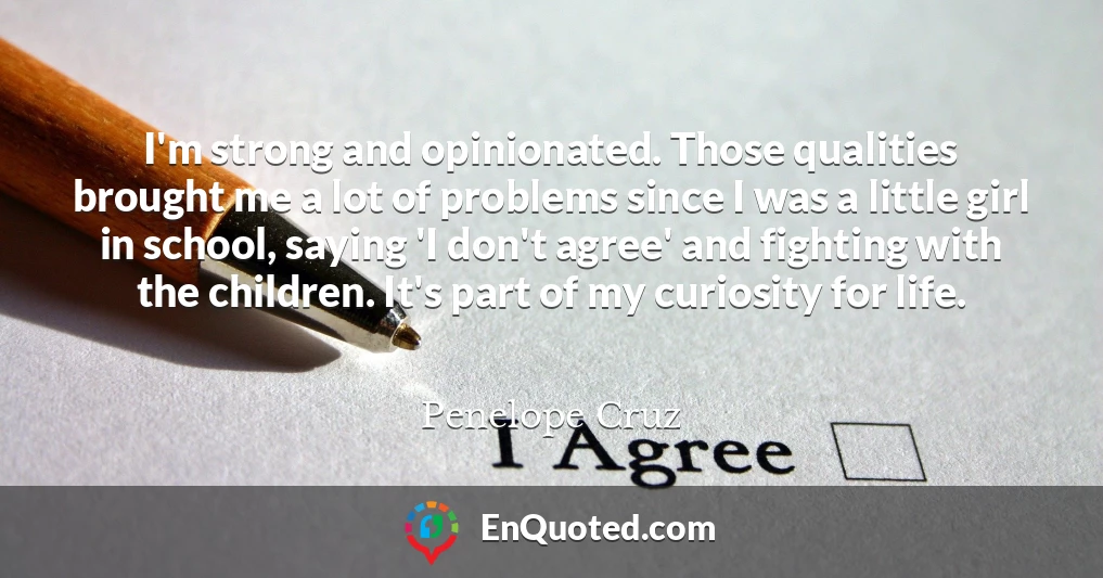 I'm strong and opinionated. Those qualities brought me a lot of problems since I was a little girl in school, saying 'I don't agree' and fighting with the children. It's part of my curiosity for life.