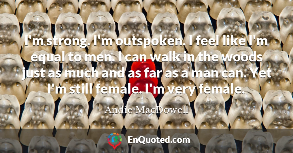 I'm strong. I'm outspoken. I feel like I'm equal to men. I can walk in the woods just as much and as far as a man can. Yet I'm still female. I'm very female.