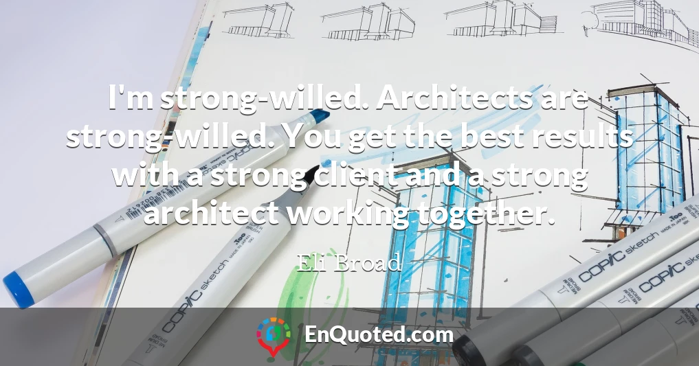 I'm strong-willed. Architects are strong-willed. You get the best results with a strong client and a strong architect working together.