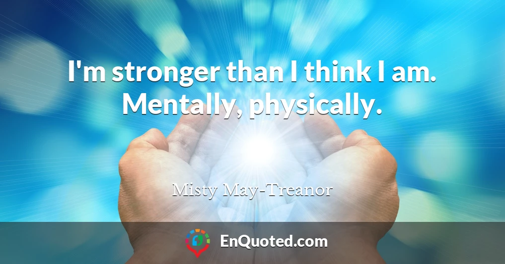 I'm stronger than I think I am. Mentally, physically.
